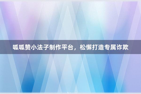 呱呱赞小法子制作平台，松懈打造专属诈欺