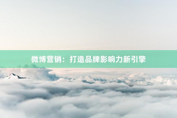 微博营销：打造品牌影响力新引擎