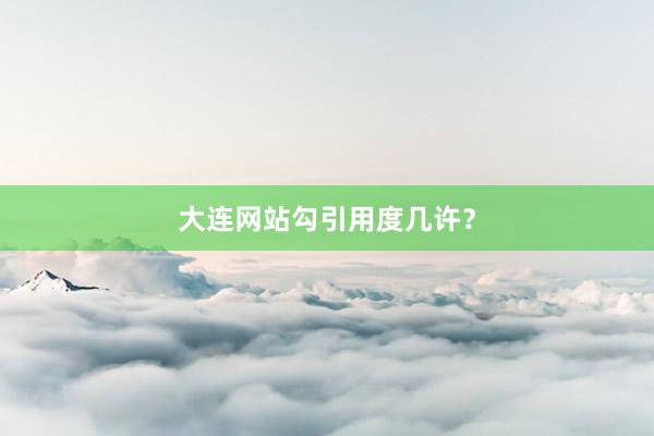 大连网站勾引用度几许？