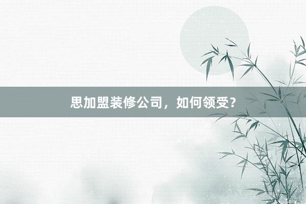 思加盟装修公司，如何领受？