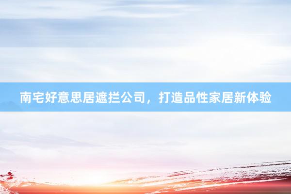 南宅好意思居遮拦公司，打造品性家居新体验