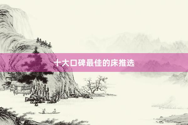 十大口碑最佳的床推选