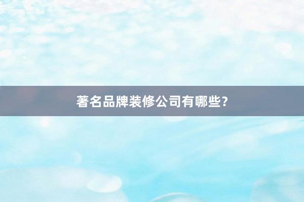 著名品牌装修公司有哪些？