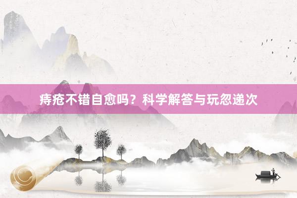 痔疮不错自愈吗？科学解答与玩忽递次