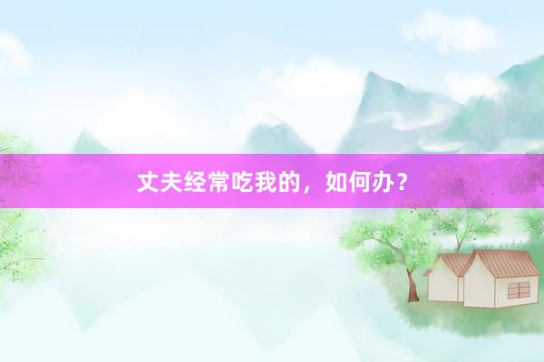 丈夫经常吃我的，如何办？