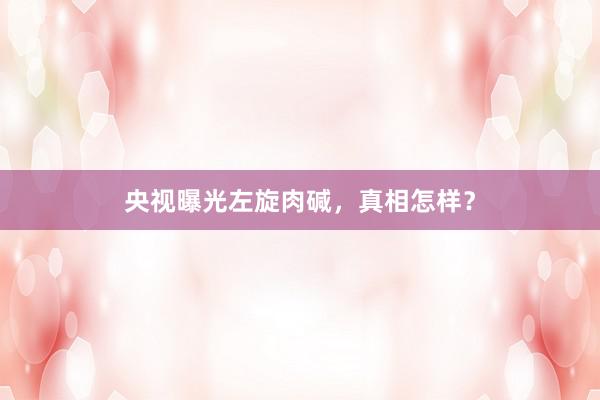 央视曝光左旋肉碱，真相怎样？