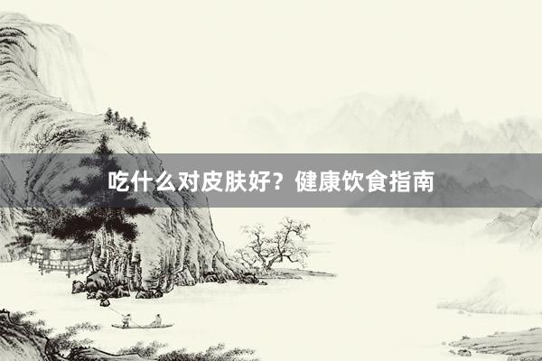 吃什么对皮肤好？健康饮食指南