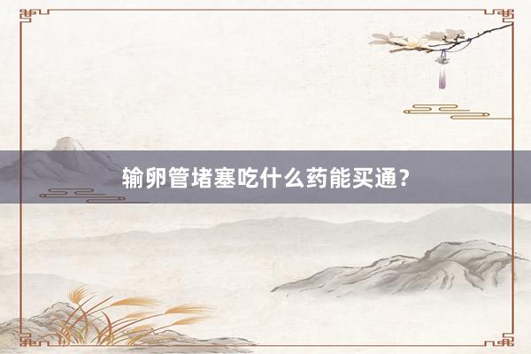 输卵管堵塞吃什么药能买通？