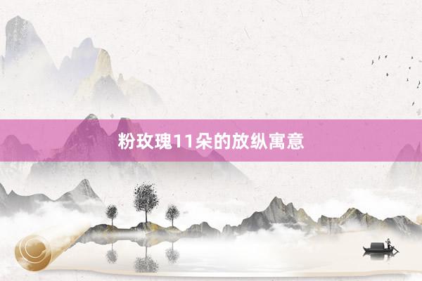 粉玫瑰11朵的放纵寓意