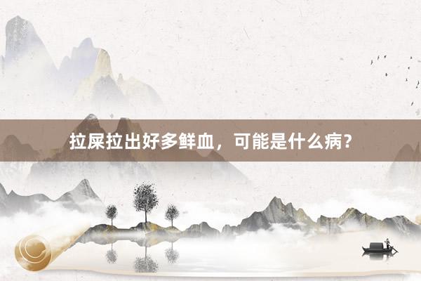 拉屎拉出好多鲜血，可能是什么病？