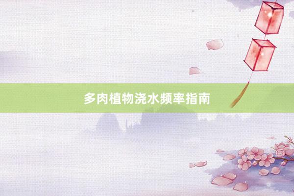 多肉植物浇水频率指南