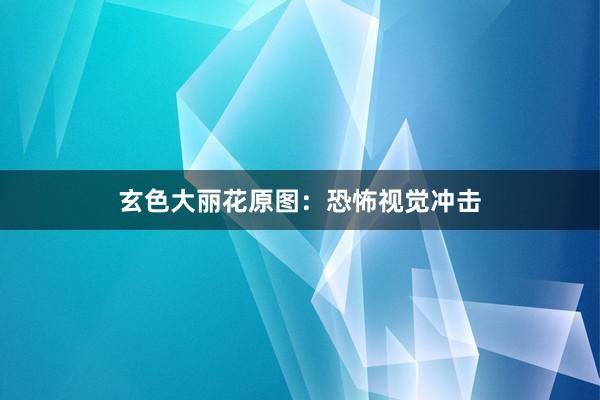 玄色大丽花原图：恐怖视觉冲击