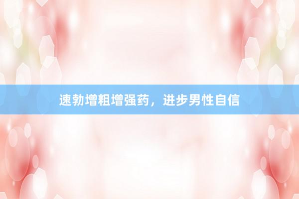 速勃增粗增强药，进步男性自信
