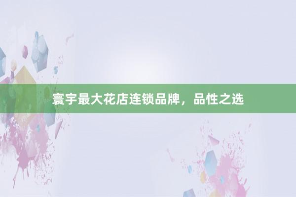 寰宇最大花店连锁品牌，品性之选