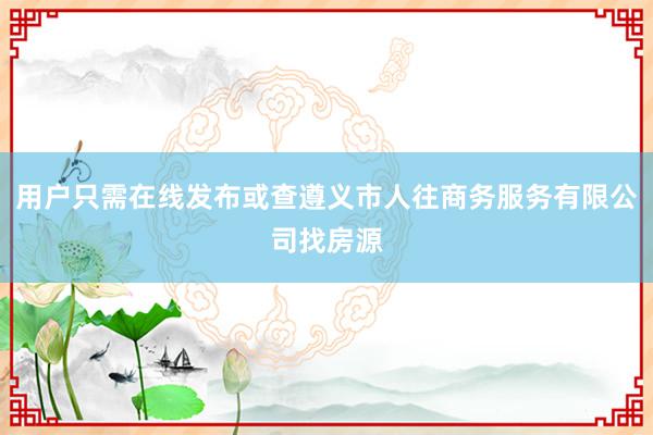 用户只需在线发布或查遵义市人往商务服务有限公司找房源
