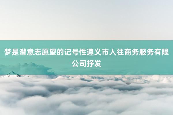 梦是潜意志愿望的记号性遵义市人往商务服务有限公司抒发