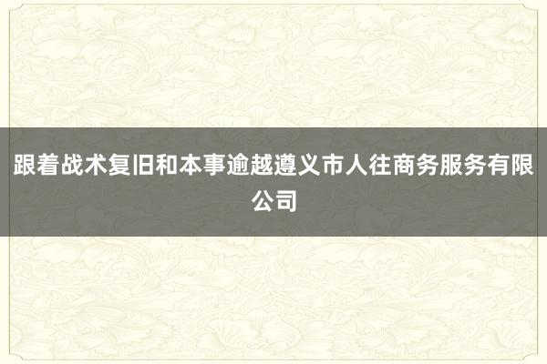 跟着战术复旧和本事逾越遵义市人往商务服务有限公司